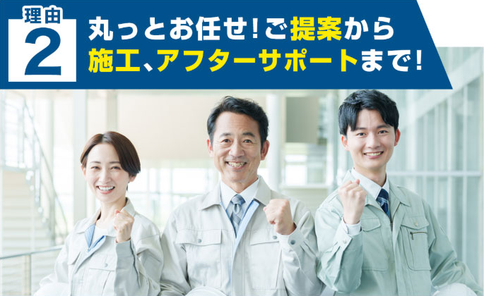 理由 ２ 丸っとお任せ！ご提案から 施工、アフターサポートまで！