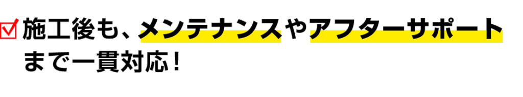 施工後も、メンテナンスやアフターサポート まで一貫対応！