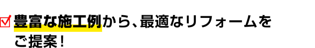 豊富な施工事例から、最適なリフォームを ご提案！