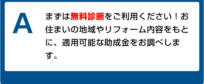 まずは無料診断をご利用ください！お住まいの地域やリフォーム内容をもとに、適用可能な助成金をお調べします。