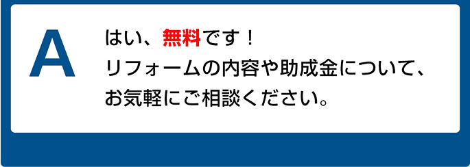 はい、無料です！ リフォームの内容や助成金について、お気軽にご相談ください。