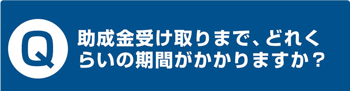 助成金受け取りまで、どれくらいの期間がかかりますか？