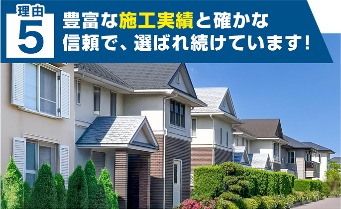 理由 ５ 豊富な施工実績と確かな 信頼で、選ばれ続けています！
