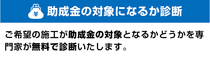 助成金の対象になるか診断 ご希望の施工が助成金の対象となるかどうかを専門家が無料で診断いたします。