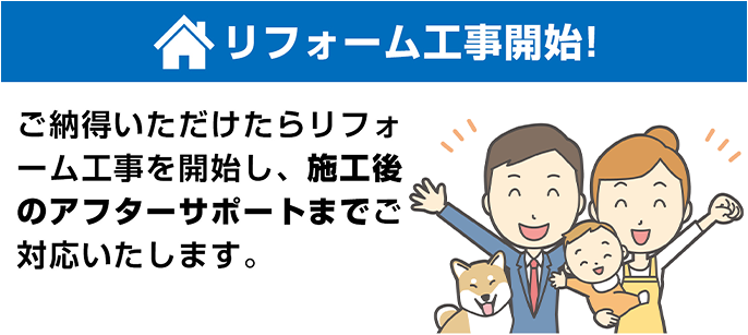 リフォーム工事開始！ ご納得いただけたらリフォーム工事を開始し、施工後のアフターサポートまでご対応いたします。