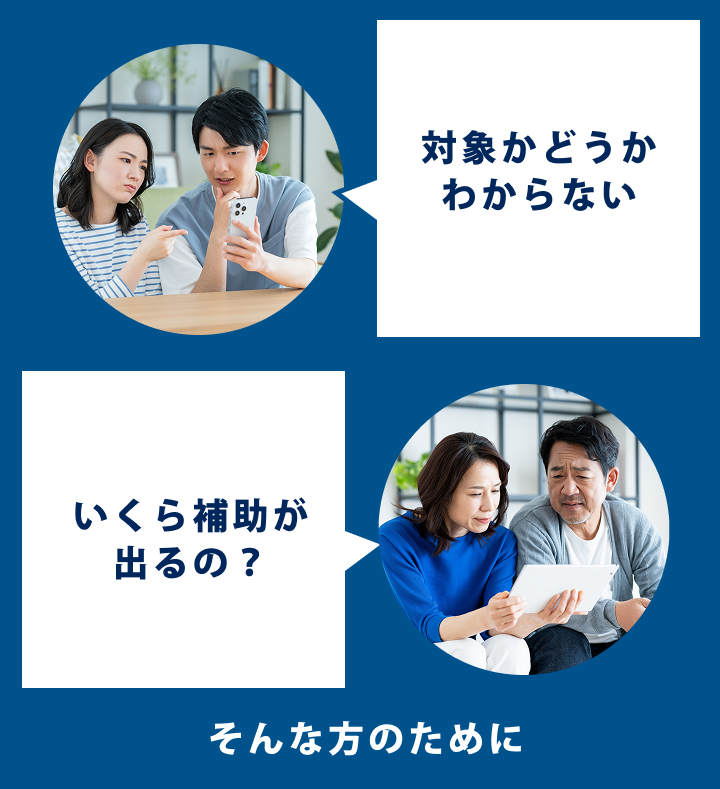 「対象かどうかわからない」「いくら補助が出るの？」そんな方のために