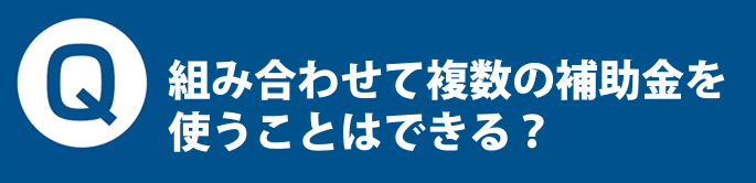 Q. 組み合わせて複数の補助金を使うことはできる？