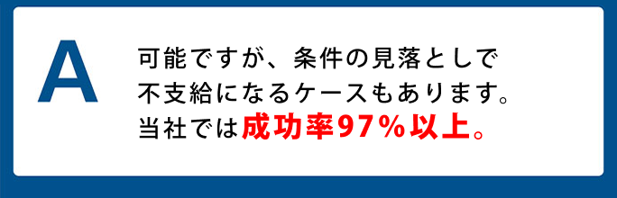 A. 可能ですが、条件の見落としで不支給になるケースもあります。当社では成功率97％以上。