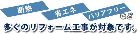 断熱・省エネ・バリアフリーなど、多くのリフォーム工事が対象です。