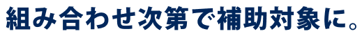 組み合わせ次第で補助対象に。