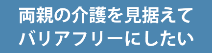 両親の介護を見据えてバリアフリーにしたい