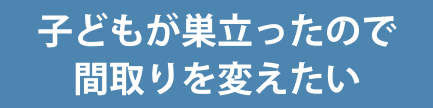 子どもが巣立ったので間取りを変えたい